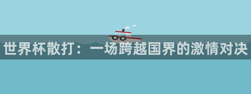 2026世界杯日期：世界杯散打：一场跨越国界的激情对决