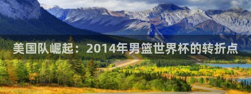 足球世界杯预选赛：美国队崛起：2014年男篮世界杯的转折点